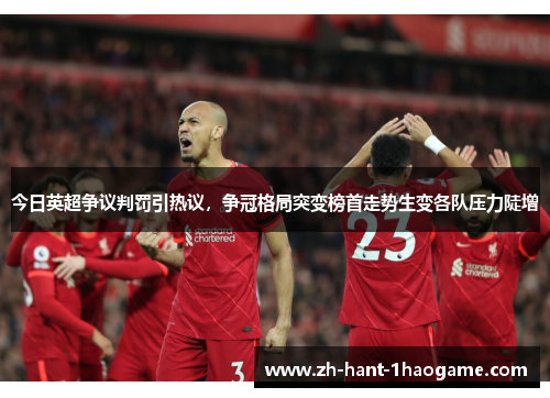 今日英超争议判罚引热议，争冠格局突变榜首走势生变各队压力陡增