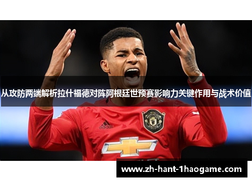 从攻防两端解析拉什福德对阵阿根廷世预赛影响力关键作用与战术价值