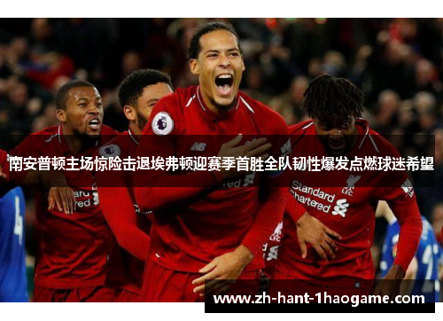 南安普顿主场惊险击退埃弗顿迎赛季首胜全队韧性爆发点燃球迷希望