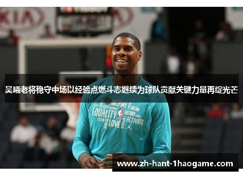 吴曦老将稳守中场以经验点燃斗志继续为球队贡献关键力量再绽光芒