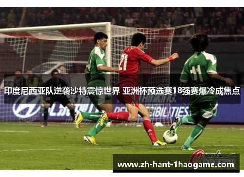 印度尼西亚队逆袭沙特震惊世界 亚洲杯预选赛18强赛爆冷成焦点