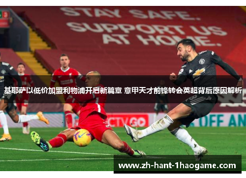 基耶萨以低价加盟利物浦开启新篇章 意甲天才前锋转会英超背后原因解析