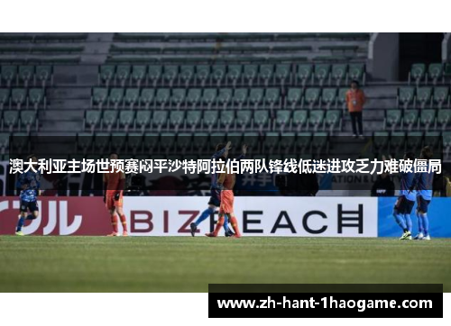 澳大利亚主场世预赛闷平沙特阿拉伯两队锋线低迷进攻乏力难破僵局