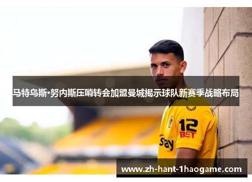 马特乌斯·努内斯压哨转会加盟曼城揭示球队新赛季战略布局