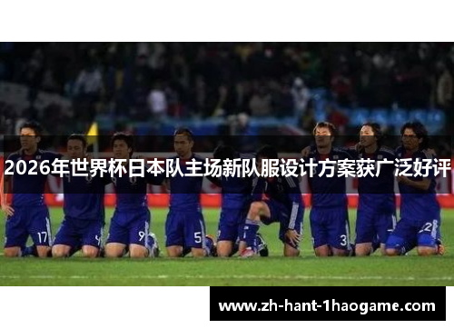 2026年世界杯日本队主场新队服设计方案获广泛好评