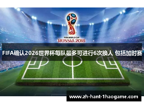 FIFA确认2026世界杯每队最多可进行6次换人 包括加时赛