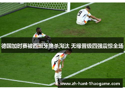 德国加时赛被西班牙绝杀淘汰 无缘晋级四强震惊全场