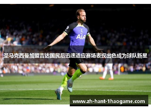 圣马克西曼加盟吉达国民后迅速适应赛场表现出色成为球队新星